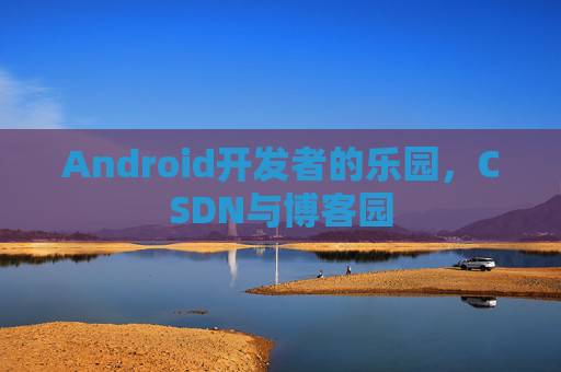 Android开发者的乐园，CSDN与博客园